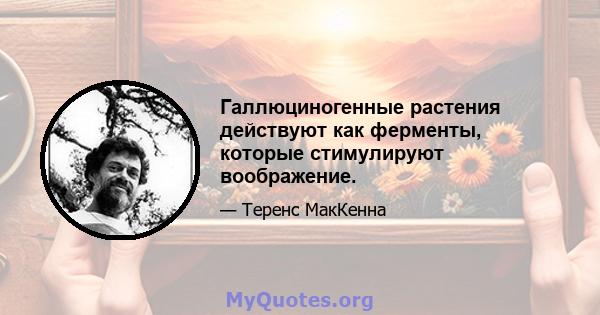 Галлюциногенные растения действуют как ферменты, которые стимулируют воображение.