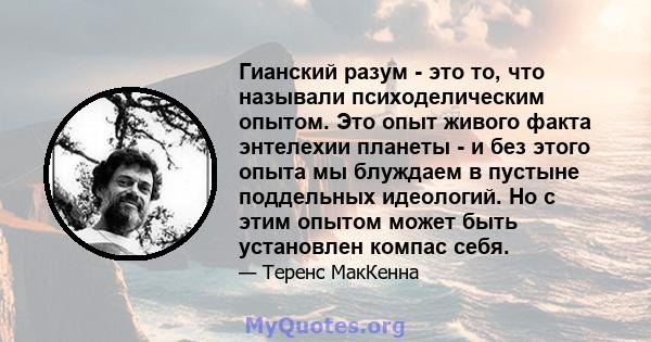 Гианский разум - это то, что называли психоделическим опытом. Это опыт живого факта энтелехии планеты - и без этого опыта мы блуждаем в пустыне поддельных идеологий. Но с этим опытом может быть установлен компас себя.