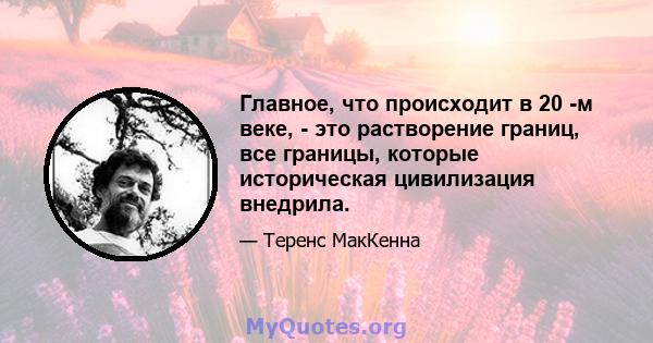 Главное, что происходит в 20 -м веке, - это растворение границ, все границы, которые историческая цивилизация внедрила.