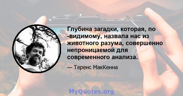 Глубина загадки, которая, по -видимому, назвала нас из животного разума, совершенно непроницаемой для современного анализа.