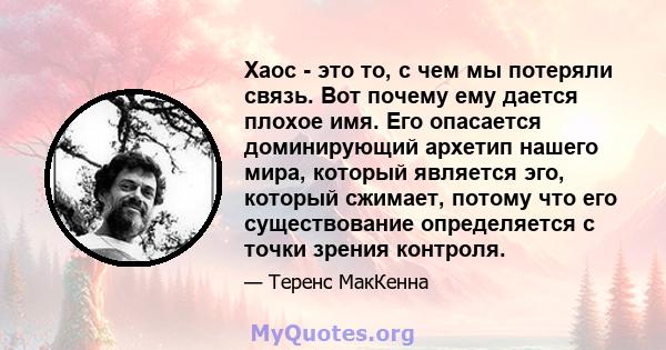 Хаос - это то, с чем мы потеряли связь. Вот почему ему дается плохое имя. Его опасается доминирующий архетип нашего мира, который является эго, который сжимает, потому что его существование определяется с точки зрения