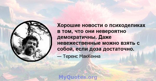 Хорошие новости о психоделиках в том, что они невероятно демократичны. Даже невежественные можно взять с собой, если доза достаточно.