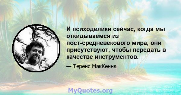 И психоделики сейчас, когда мы откидываемся из пост-средневекового мира, они присутствуют, чтобы передать в качестве инструментов.