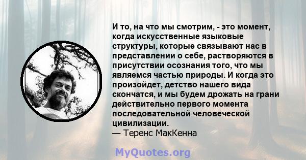 И то, на что мы смотрим, - это момент, когда искусственные языковые структуры, которые связывают нас в представлении о себе, растворяются в присутствии осознания того, что мы являемся частью природы. И когда это