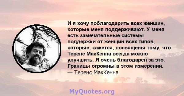 И я хочу поблагодарить всех женщин, которые меня поддерживают. У меня есть замечательные системы поддержки от женщин всех типов, которые, кажется, посвящены тому, что Теренс МакКенна всегда можно улучшить. Я очень