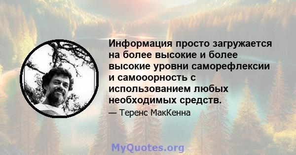 Информация просто загружается на более высокие и более высокие уровни саморефлексии и самооорность с использованием любых необходимых средств.