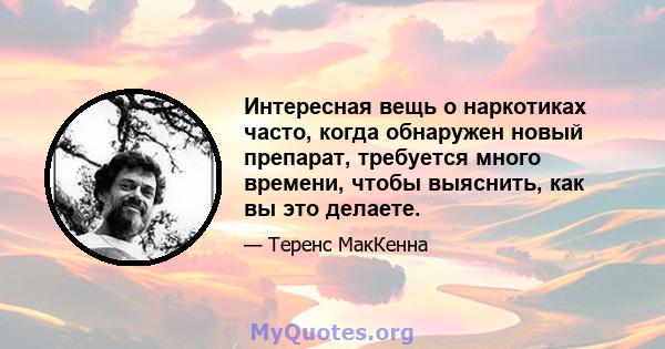 Интересная вещь о наркотиках часто, когда обнаружен новый препарат, требуется много времени, чтобы выяснить, как вы это делаете.