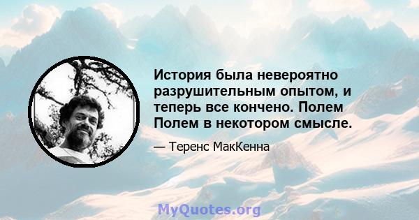 История была невероятно разрушительным опытом, и теперь все кончено. Полем Полем в некотором смысле.