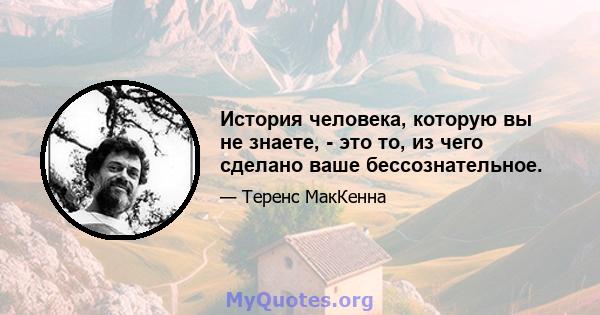 История человека, которую вы не знаете, - это то, из чего сделано ваше бессознательное.