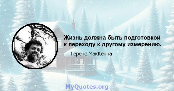 Жизнь должна быть подготовкой к переходу к другому измерению.