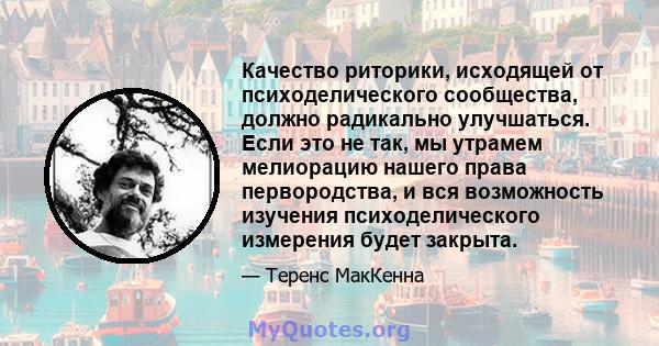 Качество риторики, исходящей от психоделического сообщества, должно радикально улучшаться. Если это не так, мы утрамем мелиорацию нашего права первородства, и вся возможность изучения психоделического измерения будет