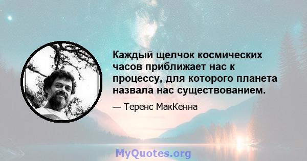 Каждый щелчок космических часов приближает нас к процессу, для которого планета назвала нас существованием.