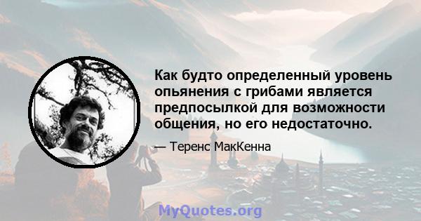 Как будто определенный уровень опьянения с грибами является предпосылкой для возможности общения, но его недостаточно.