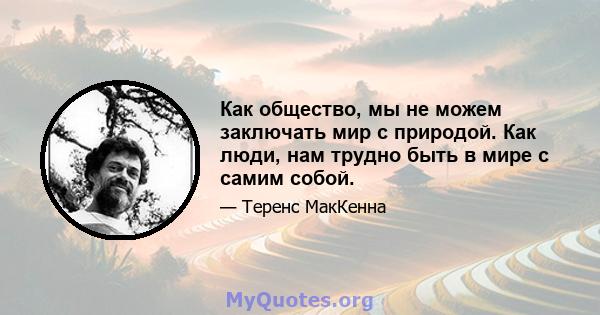 Как общество, мы не можем заключать мир с природой. Как люди, нам трудно быть в мире с самим собой.