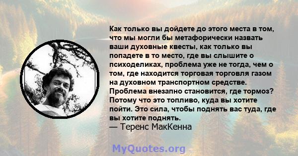 Как только вы дойдете до этого места в том, что мы могли бы метафорически назвать ваши духовные квесты, как только вы попадете в то место, где вы слышите о психоделиках, проблема уже не тогда, чем о том, где находится