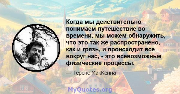 Когда мы действительно понимаем путешествие во времени, мы можем обнаружить, что это так же распространено, как и грязь, и происходит все вокруг нас, - это всевозможные физические процессы.