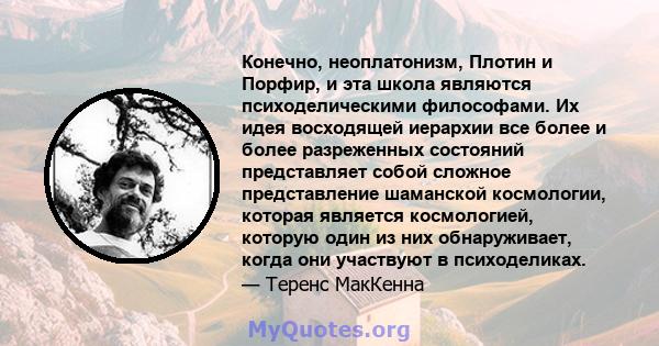 Конечно, неоплатонизм, Плотин и Порфир, и эта школа являются психоделическими философами. Их идея восходящей иерархии все более и более разреженных состояний представляет собой сложное представление шаманской