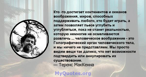 Кто -то достигает континентов и океанов воображения, миров, способных поддерживать любого, кто будет играть, а затем позволяет пьесе углубить и углубляться, пока не станет реальностью, которую немногие не осмеливаются