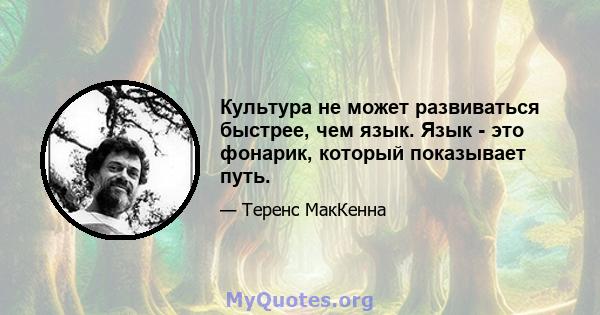 Культура не может развиваться быстрее, чем язык. Язык - это фонарик, который показывает путь.