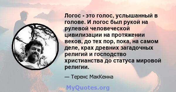 Логос - это голос, услышанный в голове. И логос был рукой на рулевой человеческой цивилизации на протяжении веков, до тех пор, пока, на самом деле, крах древних загадочных религий и господство христианства до статуса