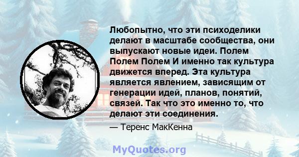 Любопытно, что эти психоделики делают в масштабе сообщества, они выпускают новые идеи. Полем Полем Полем И именно так культура движется вперед. Эта культура является явлением, зависящим от генерации идей, планов,