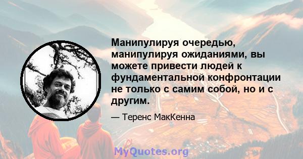 Манипулируя очередью, манипулируя ожиданиями, вы можете привести людей к фундаментальной конфронтации не только с самим собой, но и с другим.