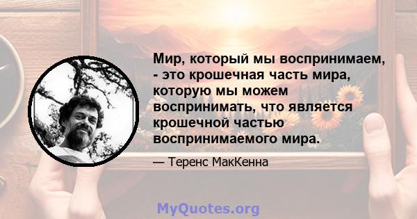 Мир, который мы воспринимаем, - это крошечная часть мира, которую мы можем воспринимать, что является крошечной частью воспринимаемого мира.