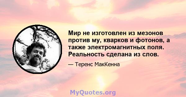 Мир не изготовлен из мезонов против му, кварков и фотонов, а также электромагнитных поля. Реальность сделана из слов.