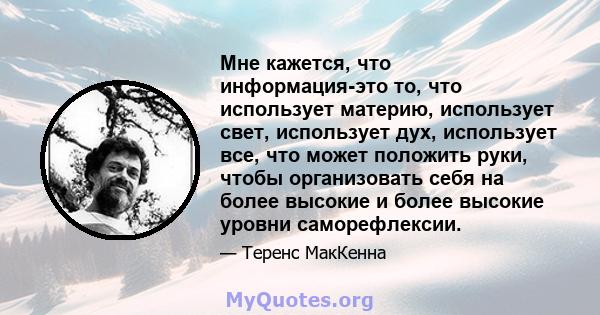 Мне кажется, что информация-это то, что использует материю, использует свет, использует дух, использует все, что может положить руки, чтобы организовать себя на более высокие и более высокие уровни саморефлексии.