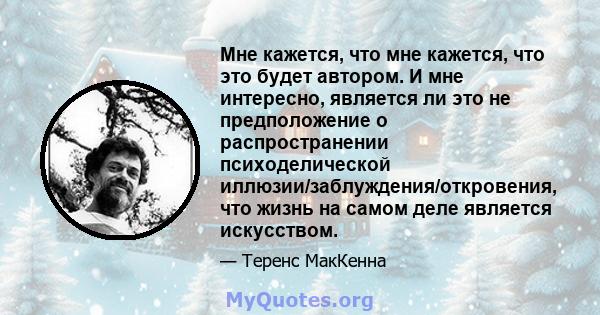 Мне кажется, что мне кажется, что это будет автором. И мне интересно, является ли это не предположение о распространении психоделической иллюзии/заблуждения/откровения, что жизнь на самом деле является искусством.