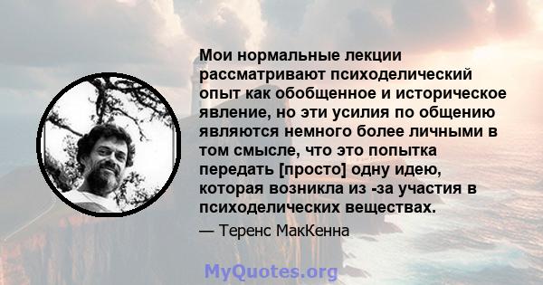 Мои нормальные лекции рассматривают психоделический опыт как обобщенное и историческое явление, но эти усилия по общению являются немного более личными в том смысле, что это попытка передать [просто] одну идею, которая