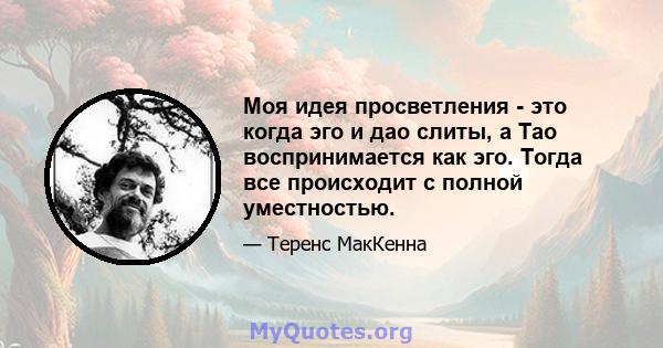 Моя идея просветления - это когда эго и дао слиты, а Тао воспринимается как эго. Тогда все происходит с полной уместностью.