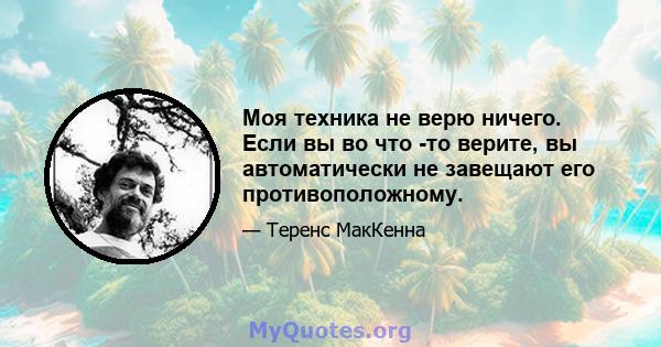 Моя техника не верю ничего. Если вы во что -то верите, вы автоматически не завещают его противоположному.