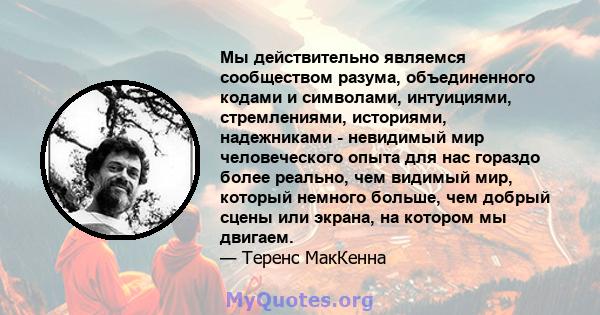 Мы действительно являемся сообществом разума, объединенного кодами и символами, интуициями, стремлениями, историями, надежниками - невидимый мир человеческого опыта для нас гораздо более реально, чем видимый мир,