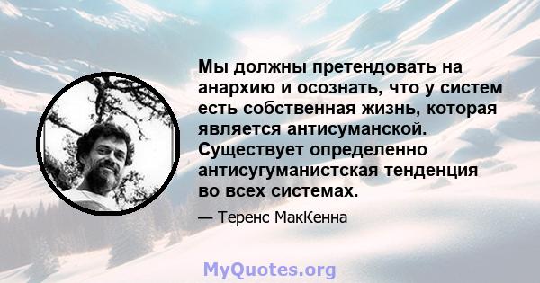 Мы должны претендовать на анархию и осознать, что у систем есть собственная жизнь, которая является антисуманской. Существует определенно антисугуманистская тенденция во всех системах.