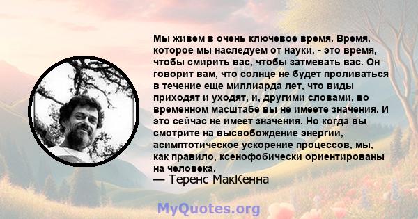 Мы живем в очень ключевое время. Время, которое мы наследуем от науки, - это время, чтобы смирить вас, чтобы затмевать вас. Он говорит вам, что солнце не будет проливаться в течение еще миллиарда лет, что виды приходят