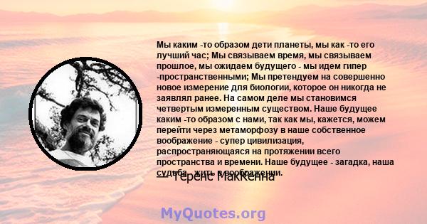 Мы каким -то образом дети планеты, мы как -то его лучший час; Мы связываем время, мы связываем прошлое, мы ожидаем будущего - мы идем гипер -пространственными; Мы претендуем на совершенно новое измерение для биологии,