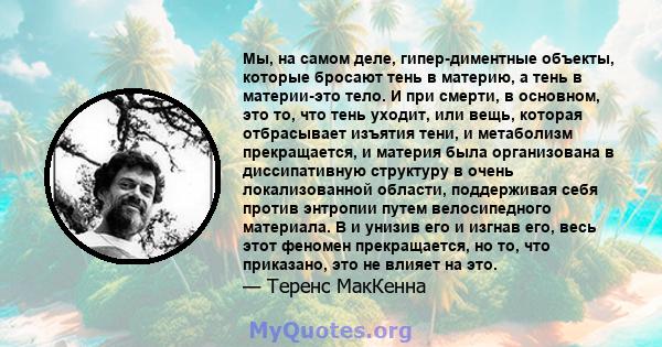 Мы, на самом деле, гипер-диментные объекты, которые бросают тень в материю, а тень в материи-это тело. И при смерти, в основном, это то, что тень уходит, или вещь, которая отбрасывает изъятия тени, и метаболизм