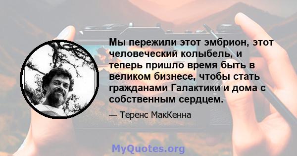 Мы пережили этот эмбрион, этот человеческий колыбель, и теперь пришло время быть в великом бизнесе, чтобы стать гражданами Галактики и дома с собственным сердцем.