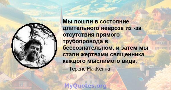 Мы пошли в состояние длительного невроза из -за отсутствия прямого трубопровода в бессознательном, и затем мы стали жертвами священника каждого мыслимого вида.