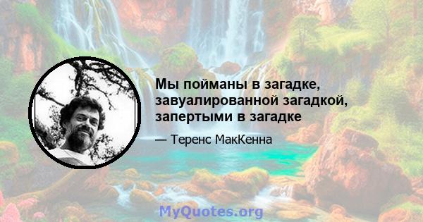 Мы пойманы в загадке, завуалированной загадкой, запертыми в загадке