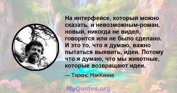 На интерфейсе, который можно сказать, и невозможным-роман, новый, никогда не видел, говорится или не было сделано. И это то, что я думаю, важно пытаться выявить, идеи. Потому что я думаю, что мы животные, которые