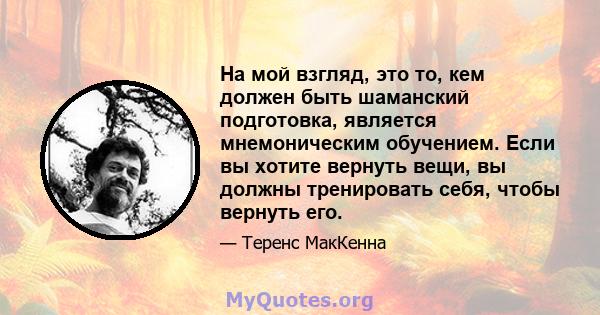 На мой взгляд, это то, кем должен быть шаманский подготовка, является мнемоническим обучением. Если вы хотите вернуть вещи, вы должны тренировать себя, чтобы вернуть его.