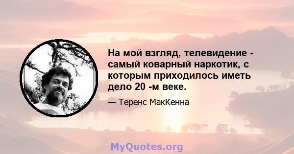 На мой взгляд, телевидение - самый коварный наркотик, с которым приходилось иметь дело 20 -м веке.