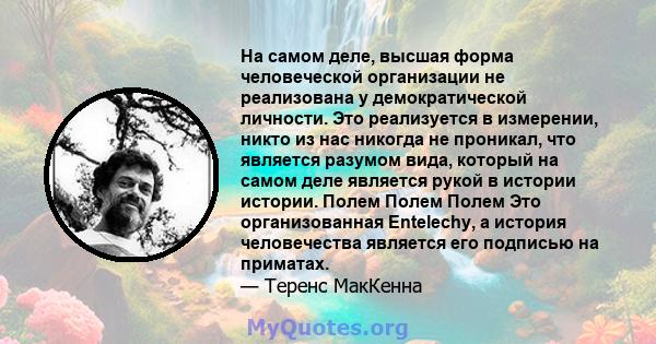 На самом деле, высшая форма человеческой организации не реализована у демократической личности. Это реализуется в измерении, никто из нас никогда не проникал, что является разумом вида, который на самом деле является