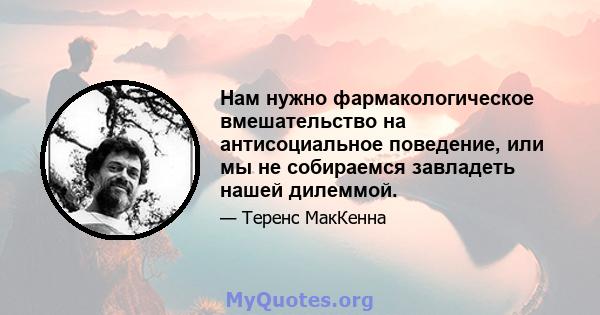 Нам нужно фармакологическое вмешательство на антисоциальное поведение, или мы не собираемся завладеть нашей дилеммой.