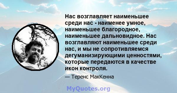 Нас возглавляет наименьшее среди нас - наименее умное, наименьшее благородное, наименьшее дальновидное. Нас возглавляют наименьшее среди нас, и мы не сопротивляемся дегуманизирующими ценностями, которые передаются в