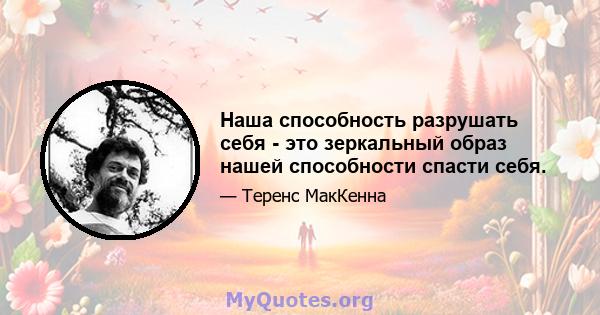 Наша способность разрушать себя - это зеркальный образ нашей способности спасти себя.