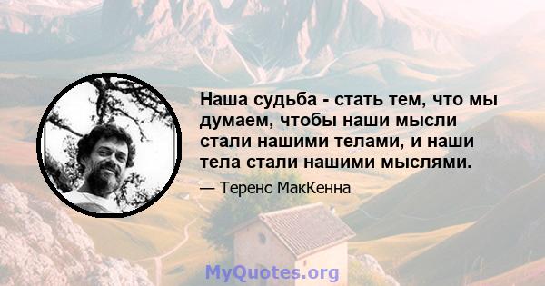 Наша судьба - стать тем, что мы думаем, чтобы наши мысли стали нашими телами, и наши тела стали нашими мыслями.