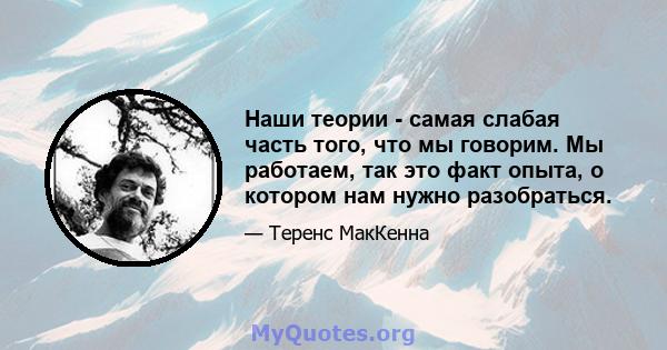 Наши теории - самая слабая часть того, что мы говорим. Мы работаем, так это факт опыта, о котором нам нужно разобраться.